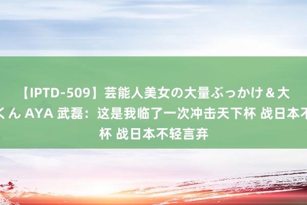 【IPTD-509】芸能人美女の大量ぶっかけ＆大量ごっくん AYA 武磊：这是我临了一次冲击天下杯 战日本不轻言弃