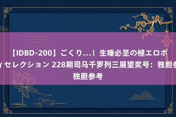 【IDBD-200】ごくり…！生唾必至の極エロボディセレクション 228期司马千罗列三展望奖号：独胆参考