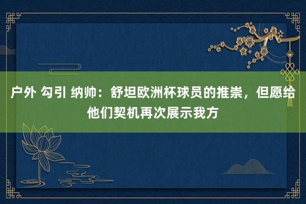 户外 勾引 纳帅：舒坦欧洲杯球员的推崇，但愿给他们契机再次展示我方