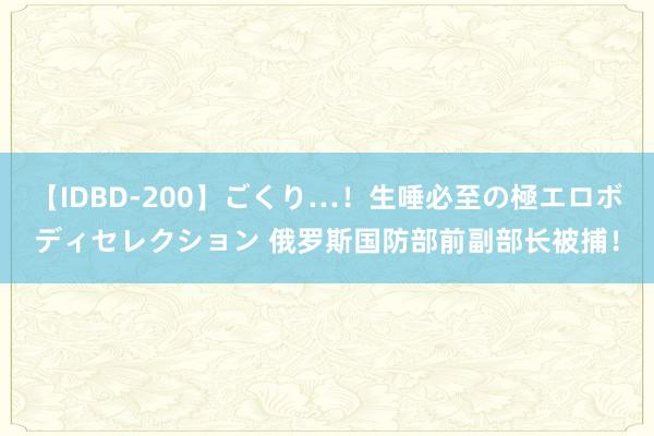 【IDBD-200】ごくり…！生唾必至の極エロボディセレクション 俄罗斯国防部前副部长被捕！