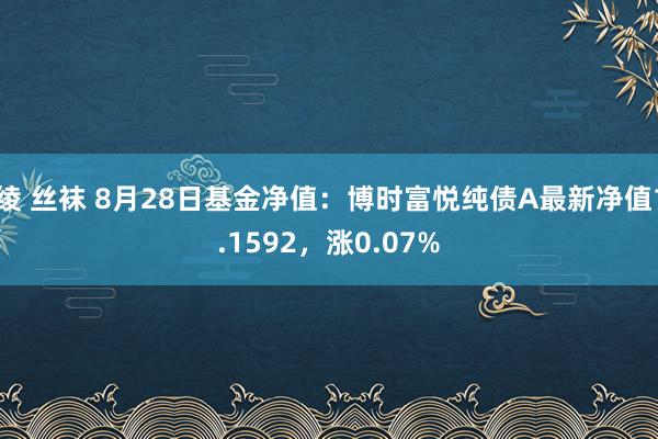 绫 丝袜 8月28日基金净值：博时富悦纯债A最新净值1.1592，涨0.07%