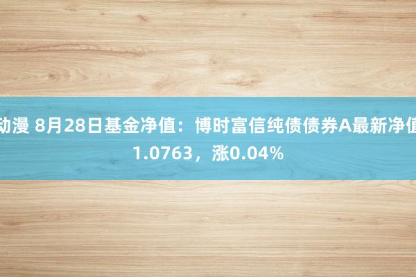 动漫 8月28日基金净值：博时富信纯债债券A最新净值1.0763，涨0.04%