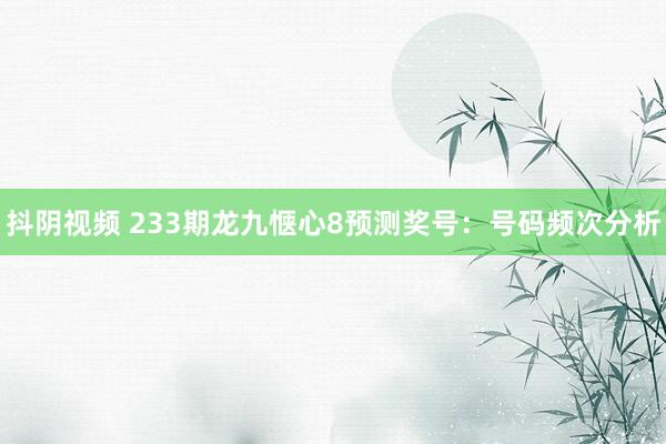 抖阴视频 233期龙九惬心8预测奖号：号码频次分析