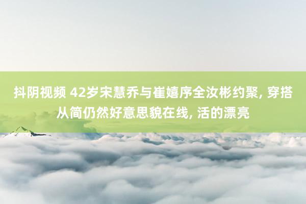 抖阴视频 42岁宋慧乔与崔嬉序全汝彬约聚， 穿搭从简仍然好意思貌在线， 活的漂亮