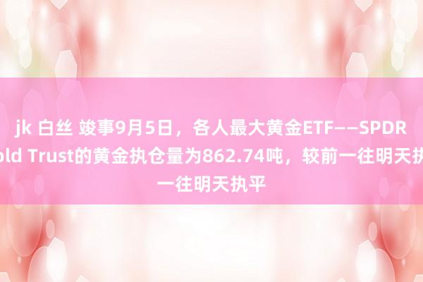 jk 白丝 竣事9月5日，各人最大黄金ETF——SPDR Gold Trust的黄金执仓量为862.74吨，较前一往明天执平