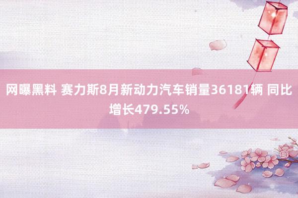 网曝黑料 赛力斯8月新动力汽车销量36181辆 同比增长479.55%