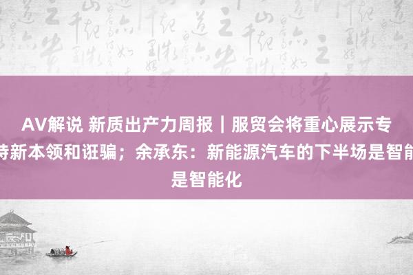 AV解说 新质出产力周报｜服贸会将重心展示专精特新本领和诳骗；余承东：新能源汽车的下半场是智能化