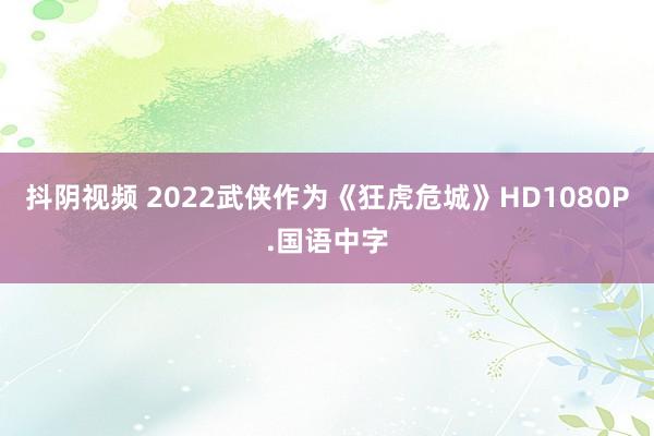 抖阴视频 2022武侠作为《狂虎危城》HD1080P.国语中字