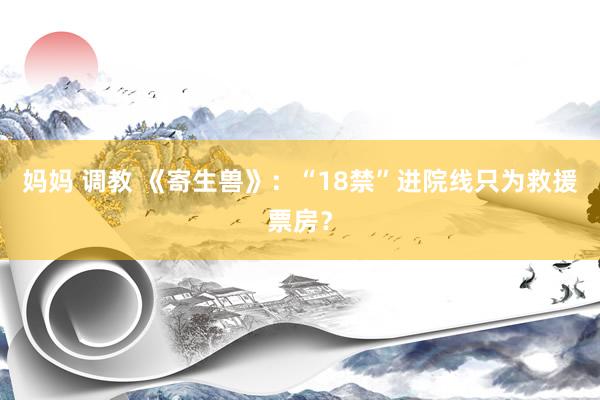 妈妈 调教 《寄生兽》：“18禁”进院线只为救援票房？