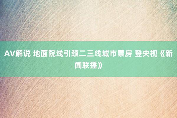 AV解说 地面院线引颈二三线城市票房 登央视《新闻联播》