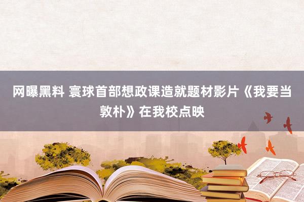 网曝黑料 寰球首部想政课造就题材影片《我要当敦朴》在我校点映