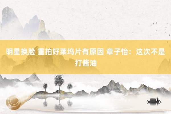 明星换脸 重拍好莱坞片有原因 章子怡：这次不是打酱油