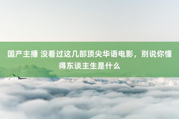 国产主播 没看过这几部顶尖华语电影，别说你懂得东谈主生是什么