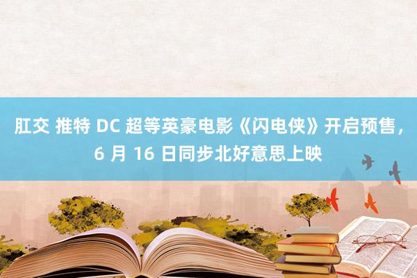 肛交 推特 DC 超等英豪电影《闪电侠》开启预售，6 月 16 日同步北好意思上映