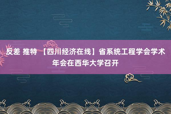 反差 推特 【四川经济在线】省系统工程学会学术年会在西华大学召开