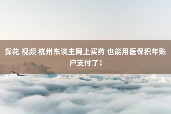 探花 视频 杭州东谈主网上买药 也能用医保积年账户支付了！