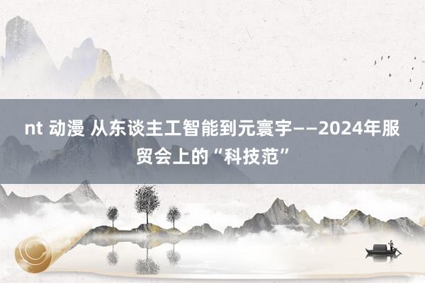 nt 动漫 从东谈主工智能到元寰宇——2024年服贸会上的“科技范”