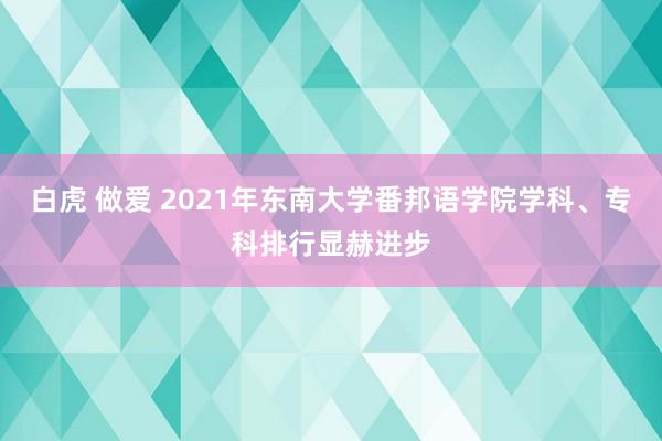 白虎 做爱 2021年东南大学番邦语学院学科、专科排行显赫进步