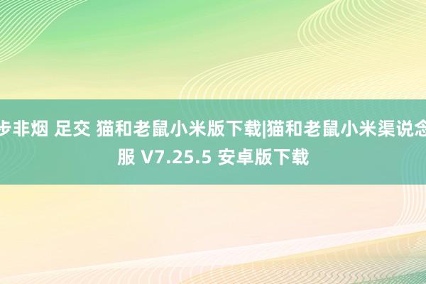 步非烟 足交 猫和老鼠小米版下载|猫和老鼠小米渠说念服 V7.25.5 安卓版下载