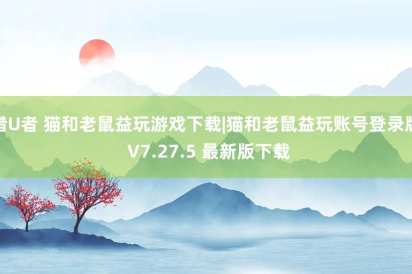 猎U者 猫和老鼠益玩游戏下载|猫和老鼠益玩账号登录版 V7.27.5 最新版下载